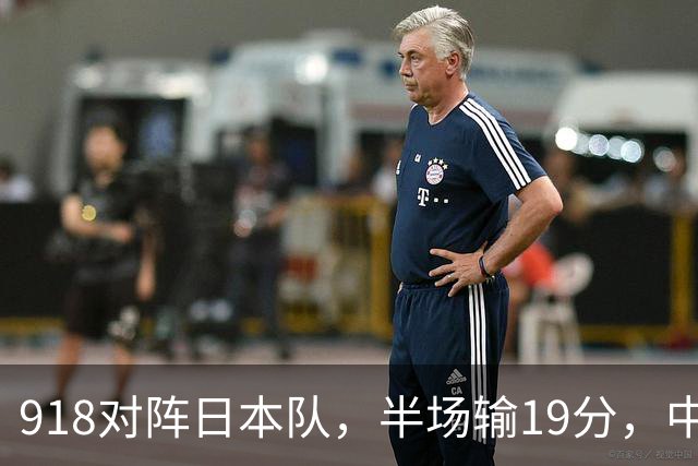 918对阵日本队，半场输19分，中国男篮危险，3人低迷，2短板拉胯